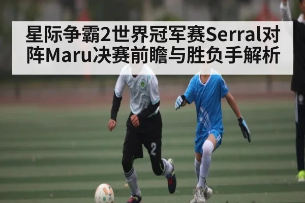 星际争霸2世界冠军赛Serral对阵Maru决赛前瞻与胜负手解析