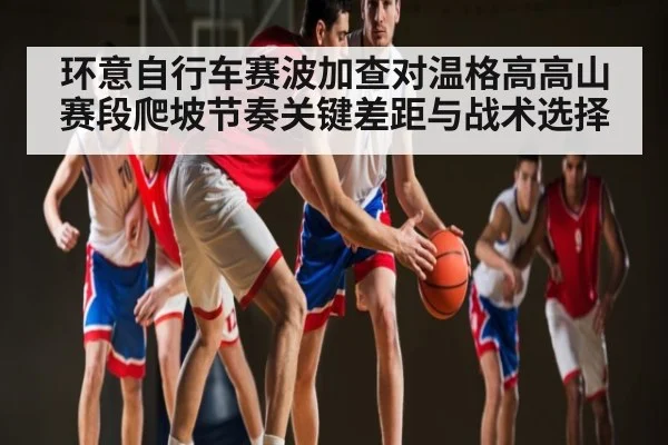 环意自行车赛波加查对温格高高山赛段爬坡节奏关键差距与战术选择 | HAHA SPORTS